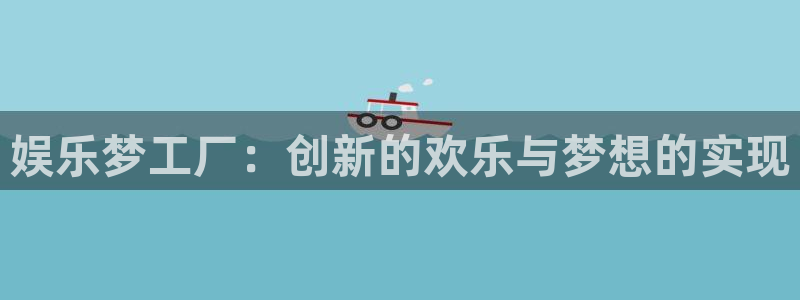卧龙娱乐app：娱乐梦工厂：创新的欢乐与梦想的实现