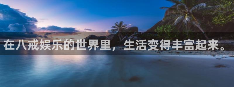 壹号电子娱乐app下载最新版本安装：在八戒娱乐的世界里，生活变得丰富起来。