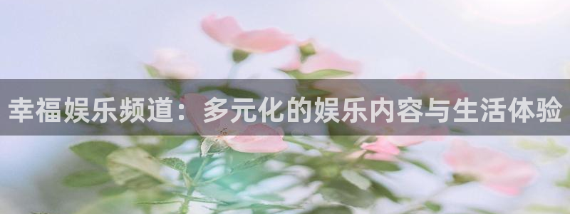 壹号app官网：幸福娱乐频道：多元化的娱乐内容与生活体验