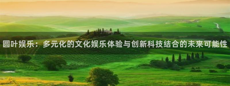 壹号平台下载安装：圆叶娱乐：多元化的文化娱乐体验与创新科技结合的未来可能性