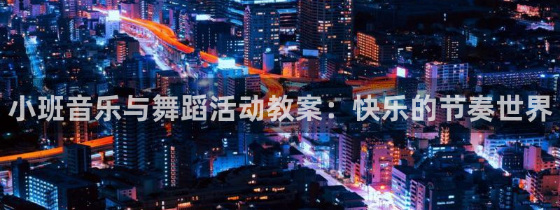 卧龙娱乐app：小班音乐与舞蹈活动教案：快乐的节奏世界