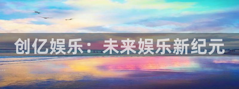 卧龙娱乐官网：创亿娱乐：未来娱乐新纪元