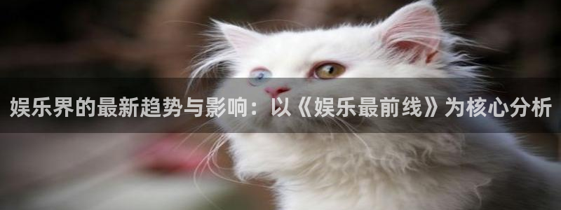 卧龙娱乐强制退款流程详解：娱乐界的最新趋势与影响：以《娱乐最前线》为核心分析