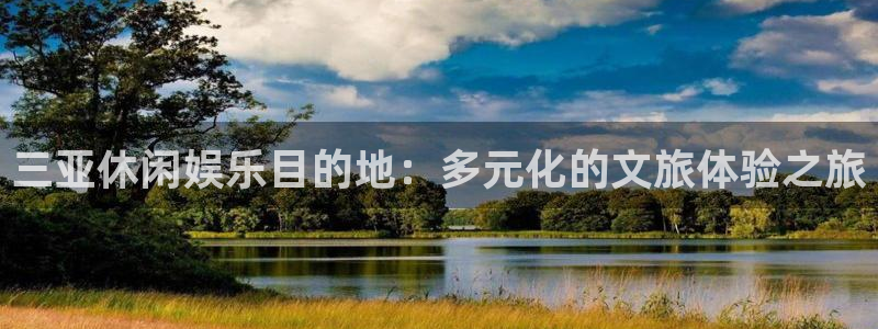 壹号平台下载：三亚休闲娱乐目的地：多元化的文旅体验之旅