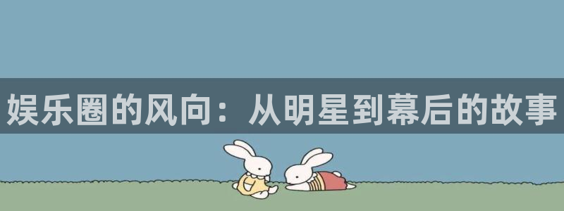 壹号app下载链接：娱乐圈的风向：从明星到幕后的故事