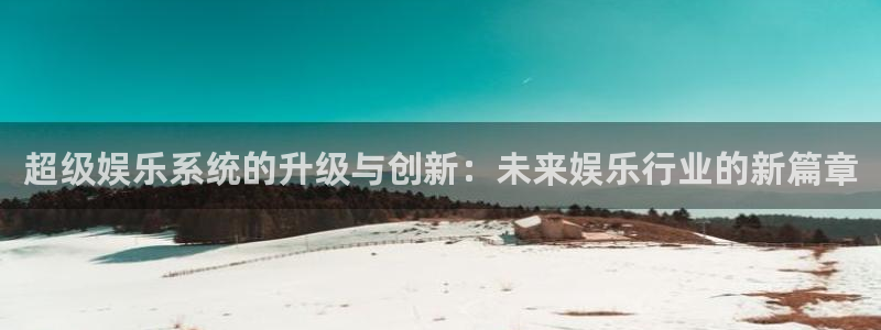 卧龙娱乐(com.youad.authst)：超级娱乐系统的升级与创新：未来娱乐行业的新篇章
