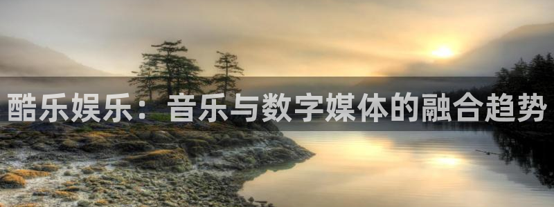 卧龙娱乐强制退款流程详解：酷乐娱乐：音乐与数字媒体的融合趋势