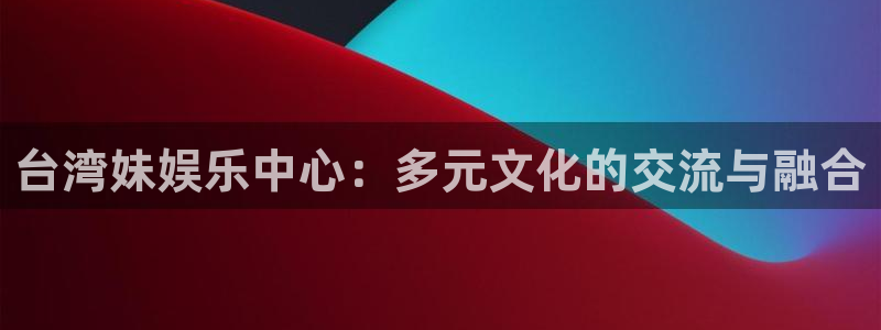 卧龙娱乐官网下载：台湾妹娱乐中心：多元文化的交流与融合