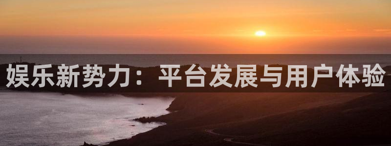 壹号app下载链接：娱乐新势力：平台发展与用户体验