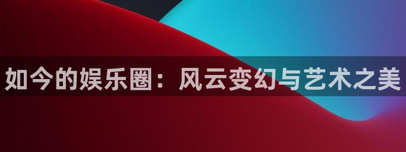 壹号大舞台：如今的娱乐圈：风云变幻与艺术之美