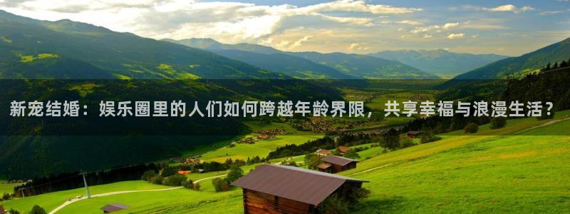 壹号注册入口app下载：新宠结婚：娱乐圈里的人们如何跨越年龄界限，共享幸福与浪漫生活？